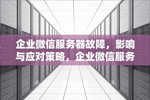 企业微信服务器故障，影响与应对策略，企业微信服务器有问题怎么解决