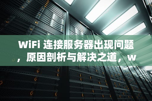 WiFi 连接服务器出现问题，原因剖析与解决之道，wifi连接服务器出现问题怎么解决