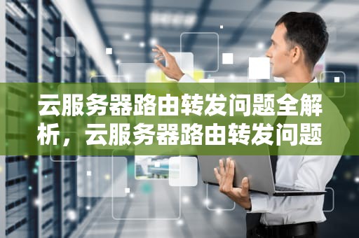 云服务器路由转发问题全解析，云服务器路由转发问题怎么解决