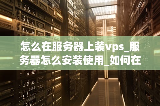 怎么在服务器上装vps_服务器怎么安装使用_如何在服务器上安装VPS