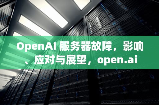 OpenAI 服务器故障，影响、应对与展望，open.ai
