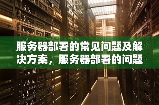 服务器部署的常见问题及解决方案，服务器部署的问题有哪些方面