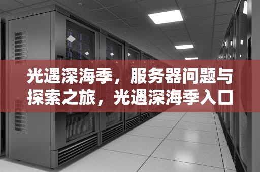 光遇深海季，服务器问题与探索之旅，光遇深海季入口