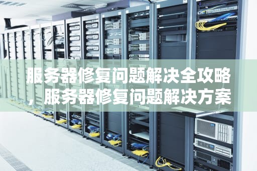 服务器修复问题解决全攻略，服务器修复问题解决方案