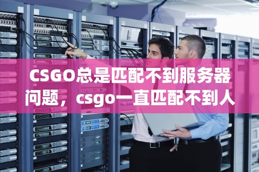CSGO总是匹配不到服务器问题，csgo一直匹配不到人怎么办