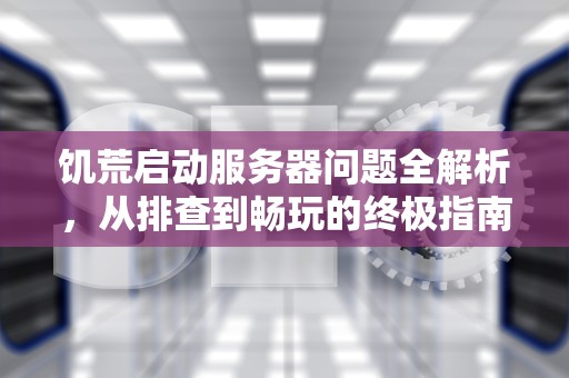 饥荒启动服务器问题全解析，从排查到畅玩的终极指南，steam饥荒启动服务器有问题怎么办