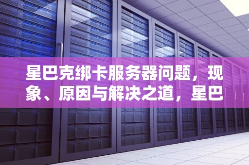 星巴克绑卡服务器问题，现象、原因与解决之道，星巴克绑卡服务器问题怎么解决