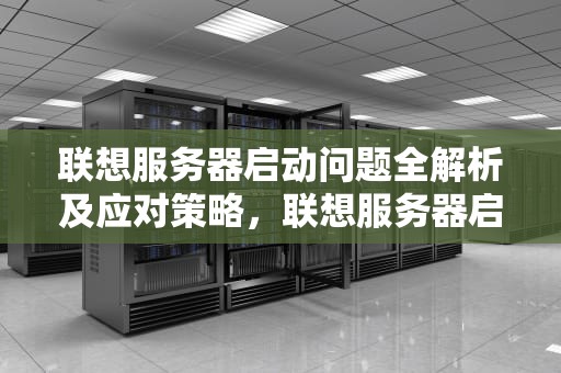联想服务器启动问题全解析及应对策略，联想服务器启动问题吗能修吗