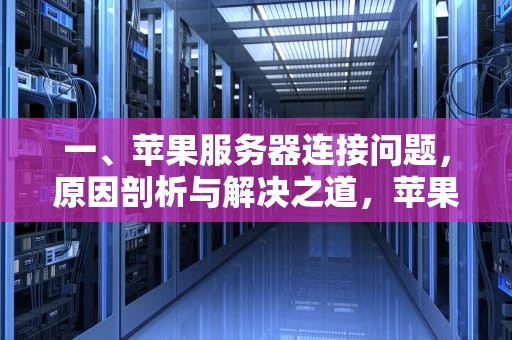 一、苹果服务器连接问题，原因剖析与解决之道，苹果服务器连接出现问题怎么办