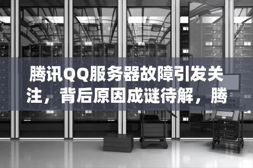 腾讯QQ服务器故障引发关注，背后原因成谜待解，腾讯qq服务器出问题了怎么办