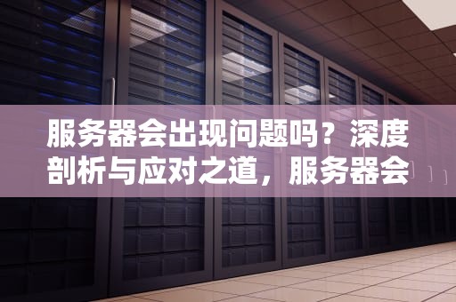 服务器会出现问题吗？深度剖析与应对之道，服务器会出现问题吗知乎