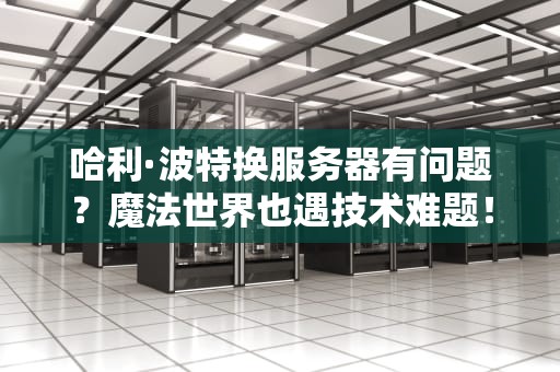 哈利·波特换服务器有问题？魔法世界也遇技术难题！，哈利波特换服务器有问题么
