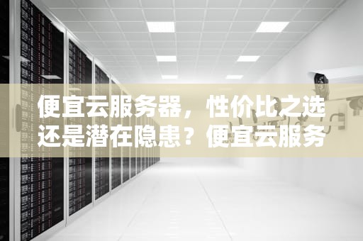 便宜云服务器，性价比之选还是潜在隐患？便宜云服务器有问题嘛知乎