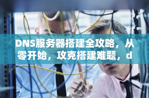 DNS服务器搭建全攻略，从零开始，攻克搭建难题，dns配置服务器未响应怎么办