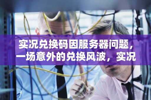 实况兑换码因服务器问题，一场意外的兑换风波，实况兑换码因服务器问题怎么办
