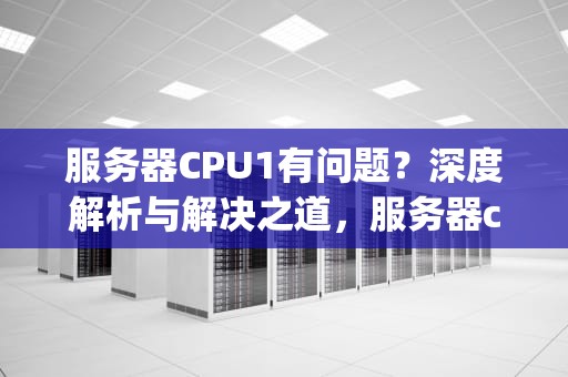 服务器CPU1有问题？深度解析与解决之道，服务器cpu故障