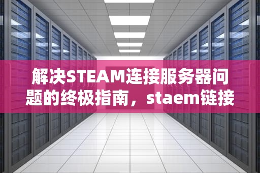 解决STEAM连接服务器问题的终极指南，staem链接服务器错误