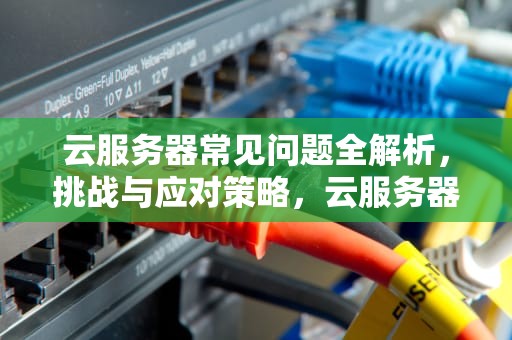 云服务器常见问题全解析，挑战与应对策略，云服务器有什么问题可以解决