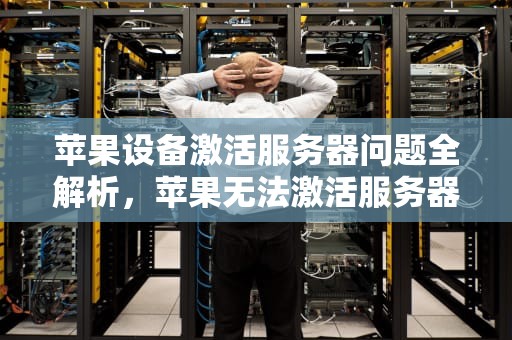 苹果设备激活服务器问题全解析，苹果无法激活服务器问题怎么办