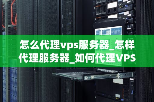 怎么代理vps服务器_怎样代理服务器_如何代理VPS服务器：一步步指南