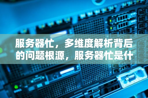 服务器忙，多维度解析背后的问题根源，服务器忙是什么原因