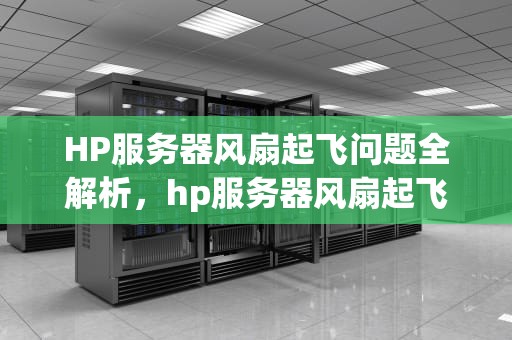 HP服务器风扇起飞问题全解析，hp服务器风扇起飞问题怎么解决
