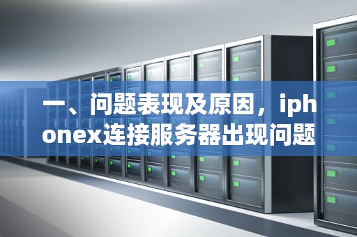 一、问题表现及原因，iphonex连接服务器出现问题