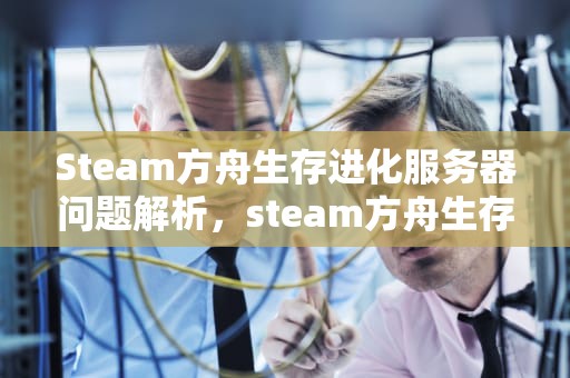 Steam方舟生存进化服务器问题解析，steam方舟生存进化服务器问题怎么解决