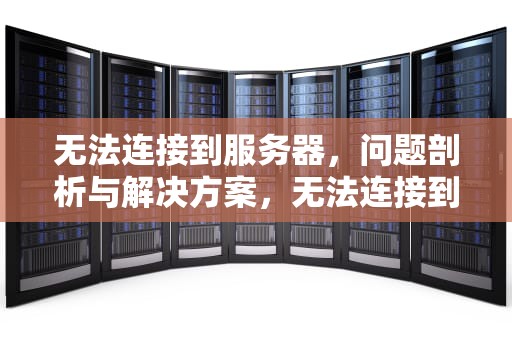 无法连接到服务器，问题剖析与解决方案，无法连接到服务器的问题怎么解决