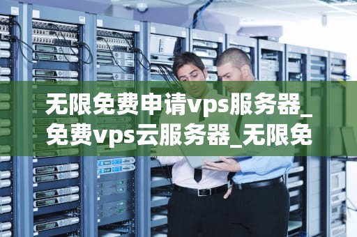 无限免费申请vps服务器_免费vps云服务器_无限免费申请VPS服务器：实现你的网络自由