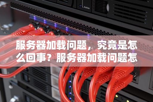 服务器加载问题，究竟是怎么回事？服务器加载问题怎么回事啊