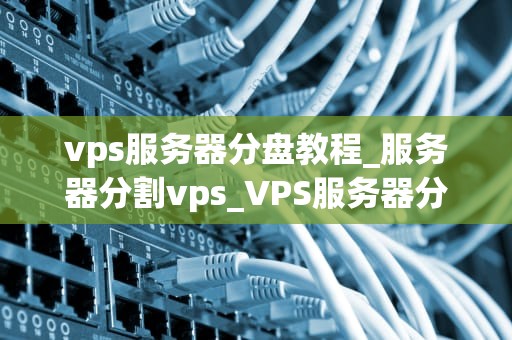 vps服务器分盘教程_服务器分割vps_VPS服务器分盘教程