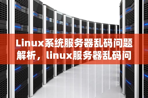 Linux系统服务器乱码问题解析，linux服务器乱码问题解决