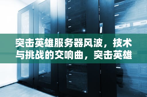 突击英雄服务器风波，技术与挑战的交响曲，突击英雄服务器出现问题怎么解决