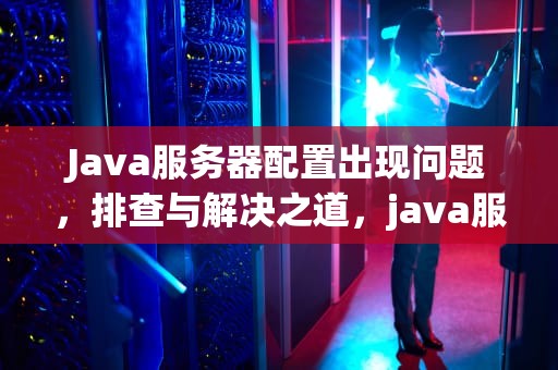 Java服务器配置出现问题，排查与解决之道，java服务器配置出现问题怎么解决