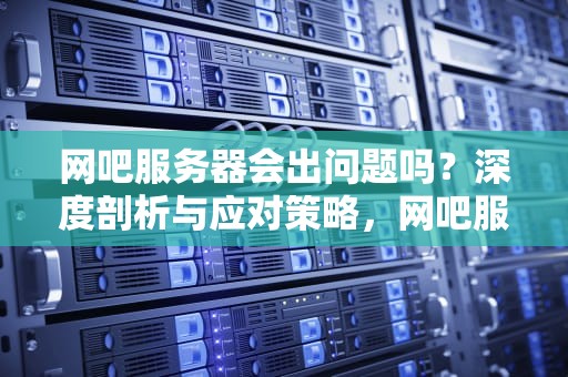 网吧服务器会出问题吗？深度剖析与应对策略，网吧服务器会出问题吗知乎