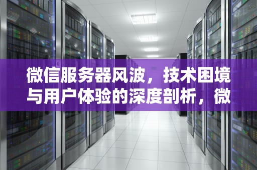 微信服务器风波，技术困境与用户体验的深度剖析，微信服务器有问题么