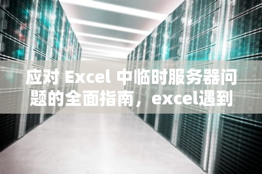 应对 Excel 中临时服务器问题的全面指南，excel遇到了临时服务器问题怎么解决