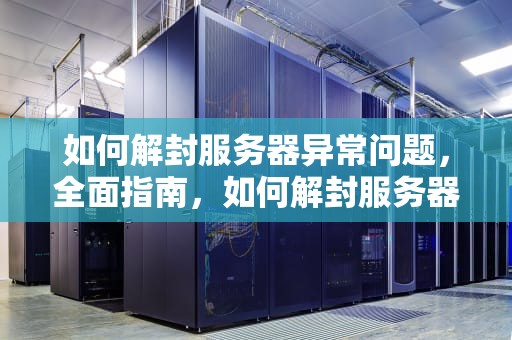 如何解封服务器异常问题，全面指南，如何解封服务器异常问题