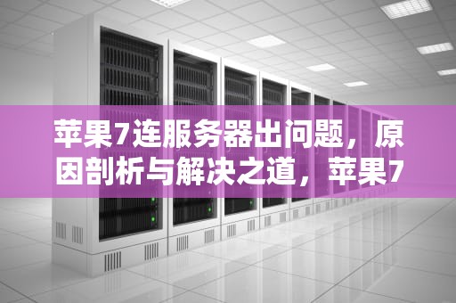 苹果7连服务器出问题，原因剖析与解决之道，苹果7连服务器出问题怎么办