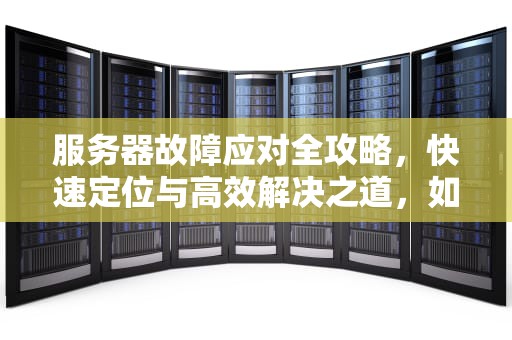 服务器故障应对全攻略，快速定位与高效解决之道，如何解决服务器有问题的问题