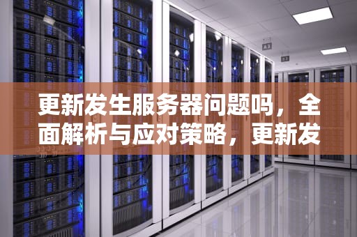 更新发生服务器问题吗，全面解析与应对策略，更新发生服务器问题吗怎么解决