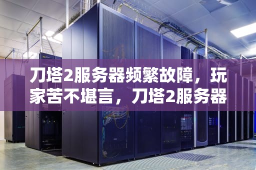刀塔2服务器频繁故障，玩家苦不堪言，刀塔2服务器出问题怎么解决