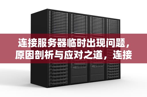 连接服务器临时出现问题，原因剖析与应对之道，连接服务器临时出现问题怎么解决