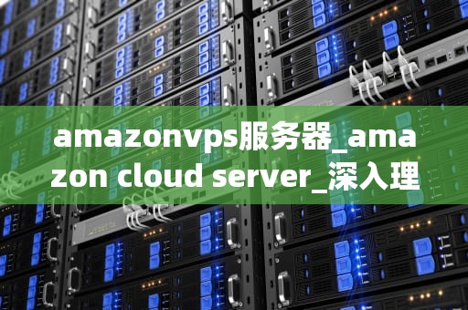 amazonvps服务器_amazon cloud server_深入理解Amazon VPS服务器及其应用