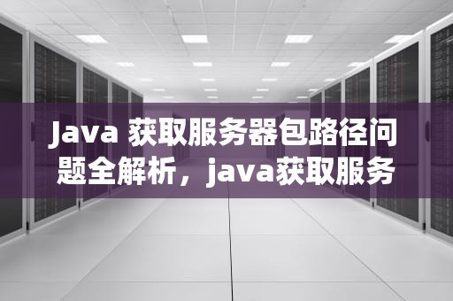 Java 获取服务器包路径问题全解析，java获取服务器文件路径