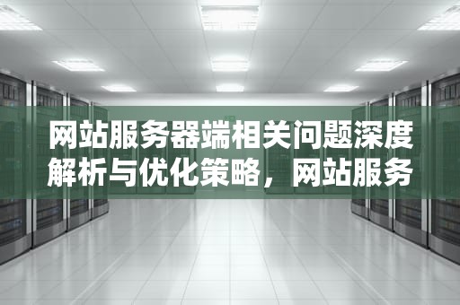 网站服务器端相关问题深度解析与优化策略，网站服务器端相关问题分析