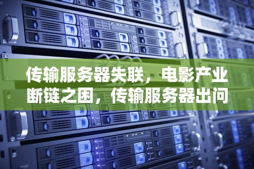 传输服务器失联，电影产业断链之困，传输服务器出问题了电影怎么办