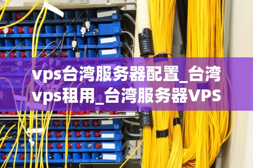 vps台湾服务器配置_台湾vps租用_台湾服务器VPS配置的全面解析