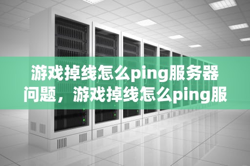 游戏掉线怎么ping服务器问题，游戏掉线怎么ping服务器问题解决